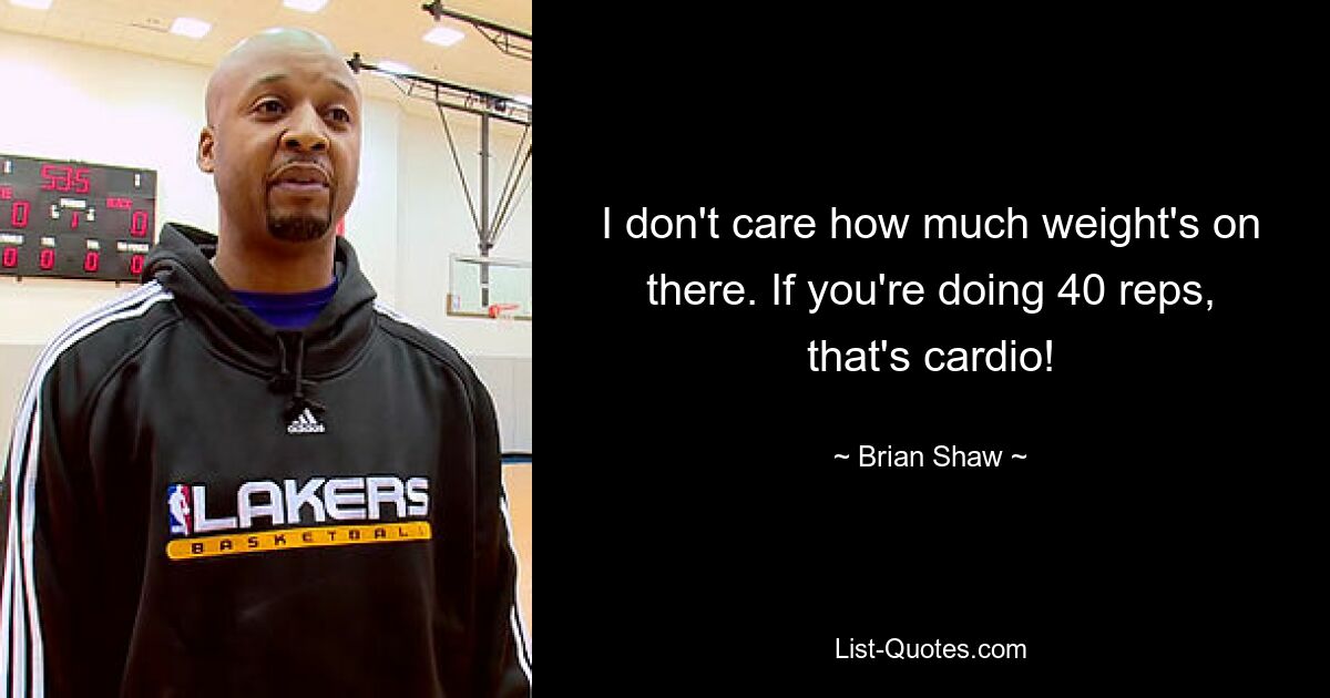 Es ist mir egal, wie viel Gewicht da drauf ist. Wenn Sie 40 Wiederholungen machen, ist das Cardio! — © Brian Shaw