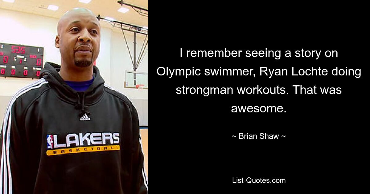 I remember seeing a story on Olympic swimmer, Ryan Lochte doing strongman workouts. That was awesome. — © Brian Shaw