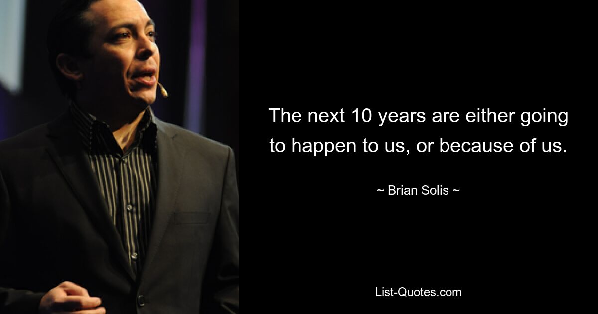 The next 10 years are either going to happen to us, or because of us. — © Brian Solis