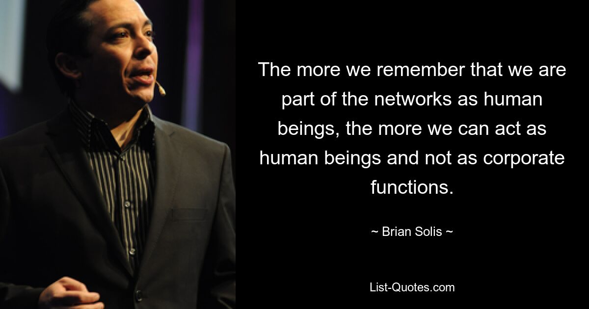 The more we remember that we are part of the networks as human beings, the more we can act as human beings and not as corporate functions. — © Brian Solis