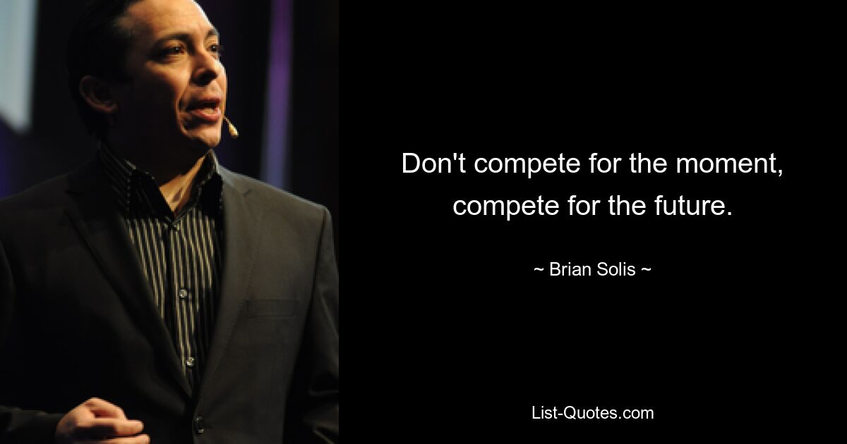 Don't compete for the moment, compete for the future. — © Brian Solis