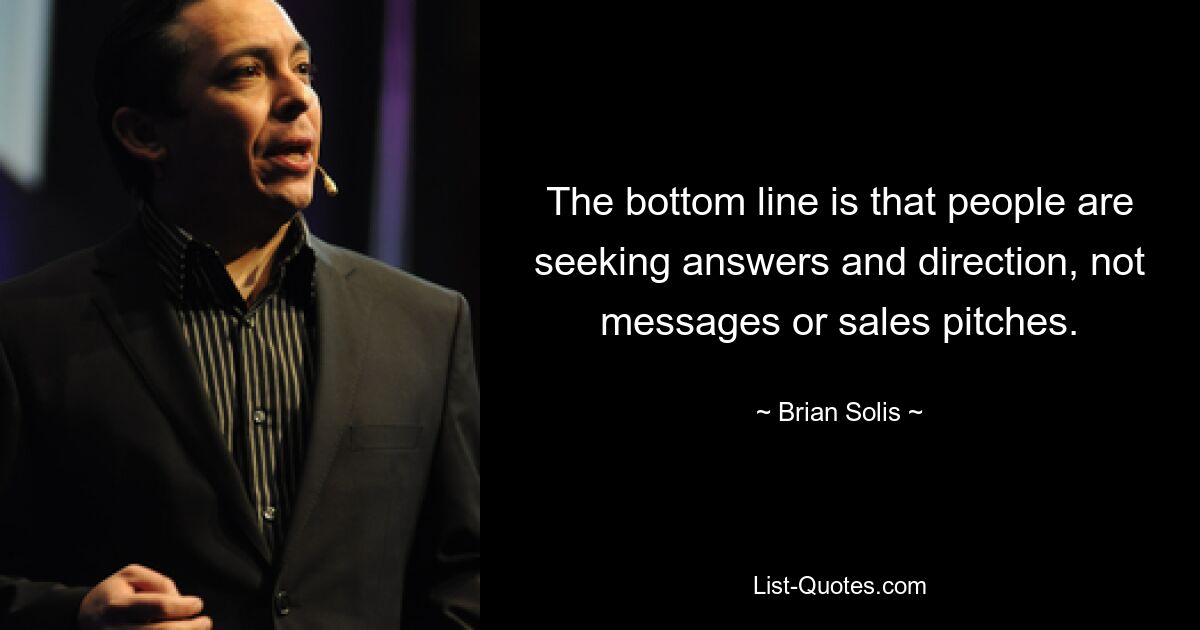 The bottom line is that people are seeking answers and direction, not messages or sales pitches. — © Brian Solis