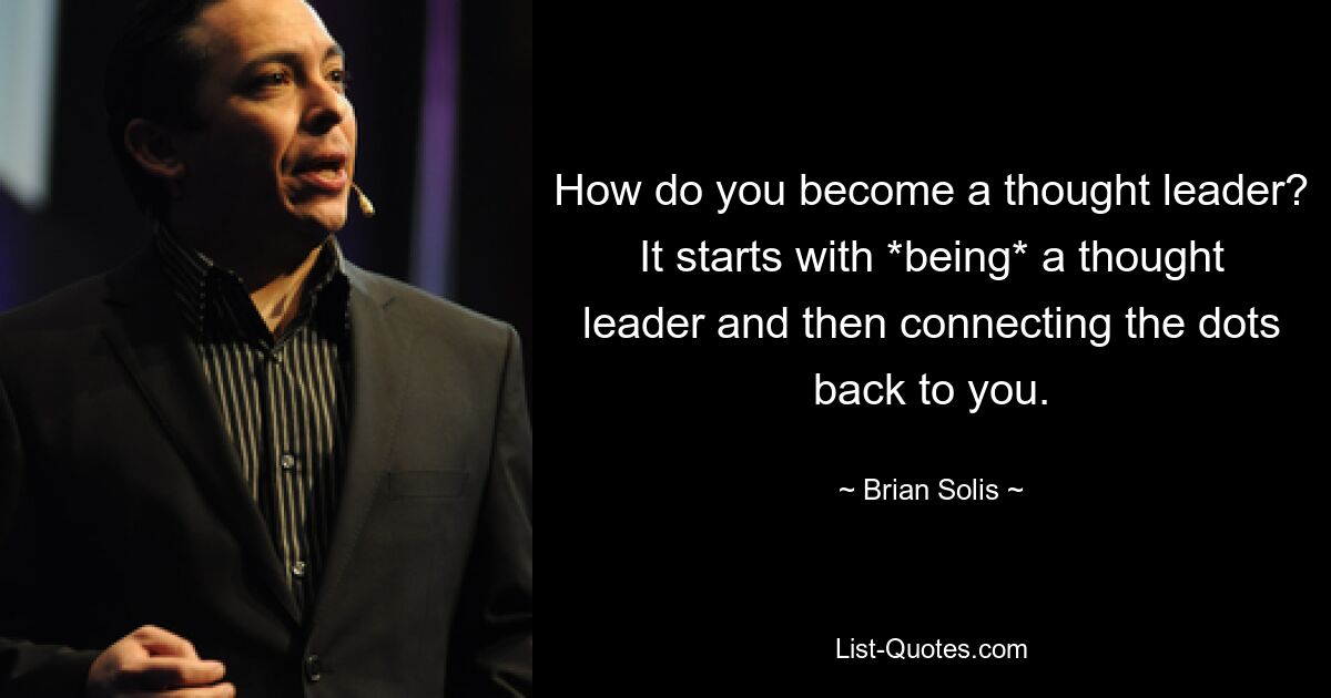 How do you become a thought leader? It starts with *being* a thought leader and then connecting the dots back to you. — © Brian Solis