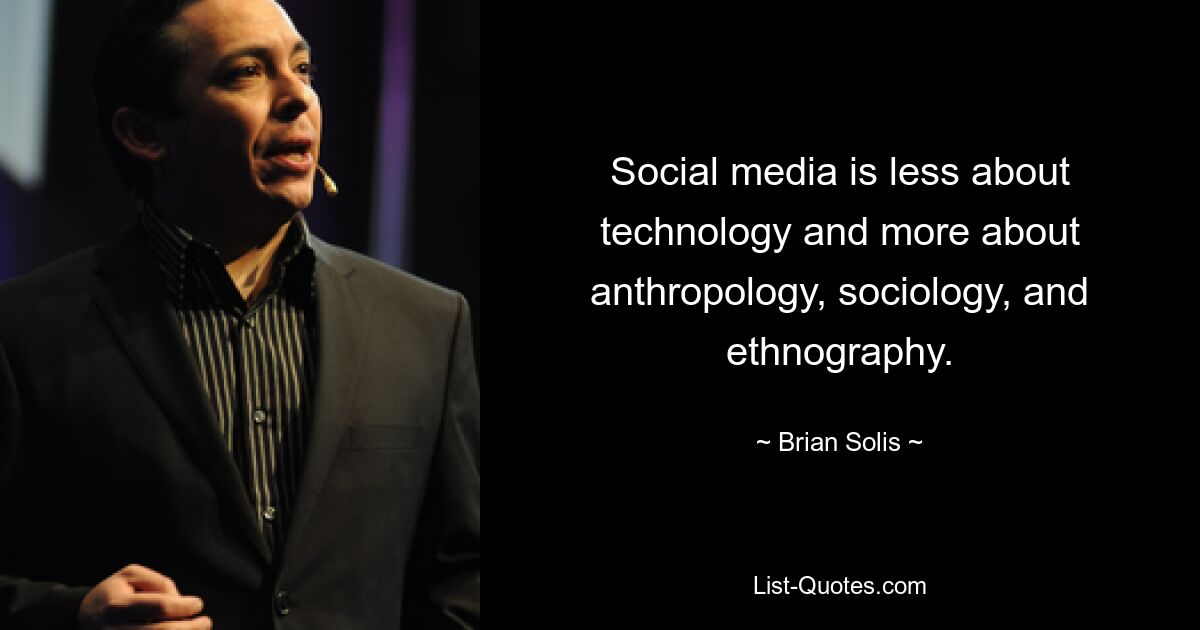 Social media is less about technology and more about anthropology, sociology, and ethnography. — © Brian Solis