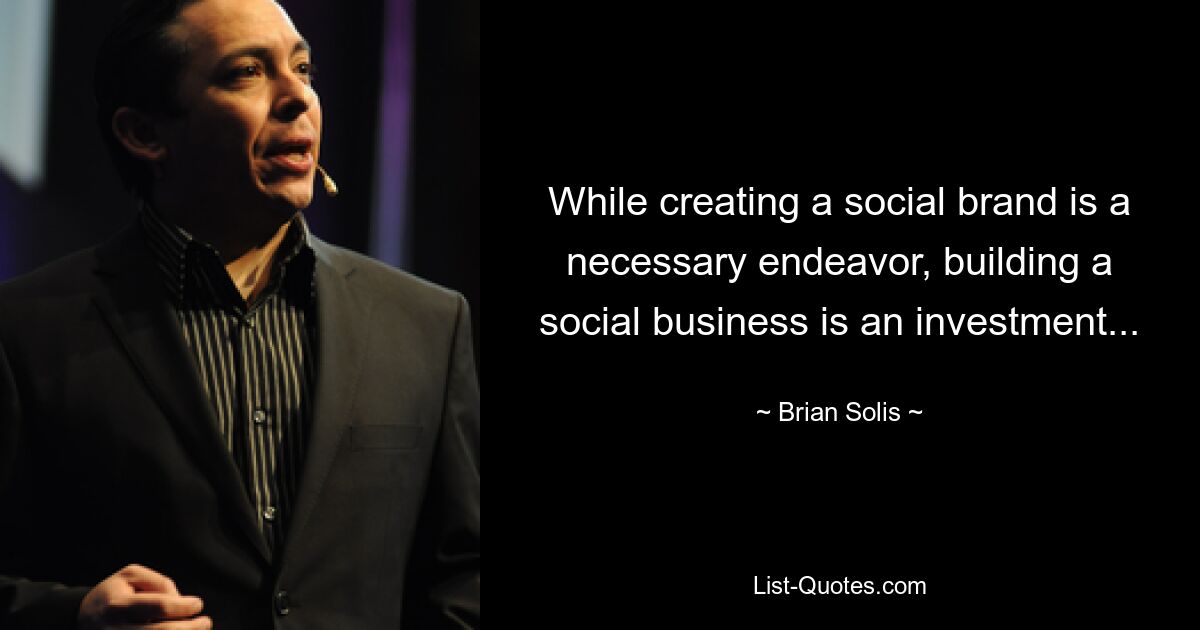 While creating a social brand is a necessary endeavor, building a social business is an investment... — © Brian Solis