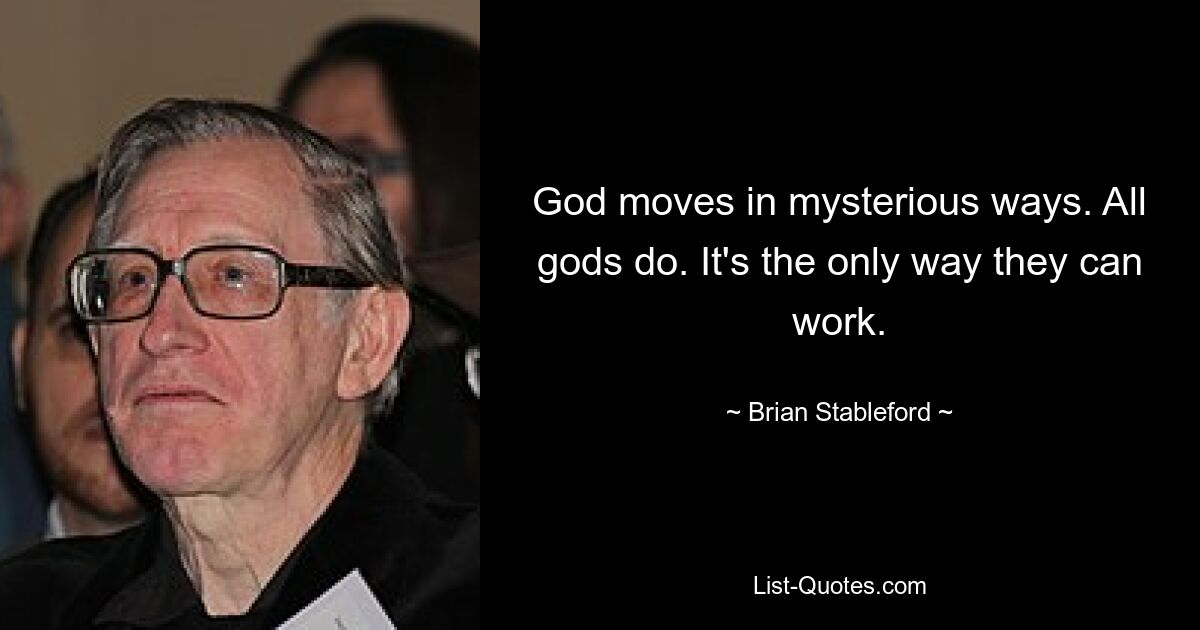 God moves in mysterious ways. All gods do. It's the only way they can work. — © Brian Stableford