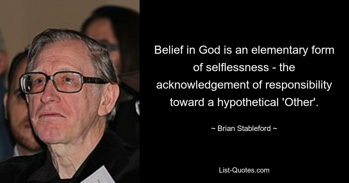 Belief in God is an elementary form of selflessness - the acknowledgement of responsibility toward a hypothetical 'Other'. — © Brian Stableford