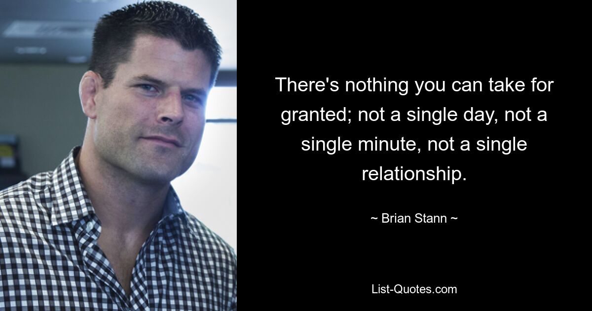 There's nothing you can take for granted; not a single day, not a single minute, not a single relationship. — © Brian Stann