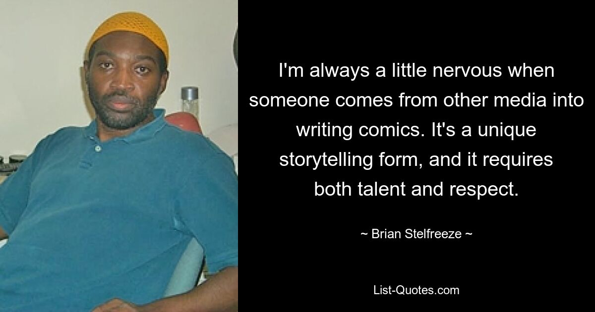 I'm always a little nervous when someone comes from other media into writing comics. It's a unique storytelling form, and it requires both talent and respect. — © Brian Stelfreeze