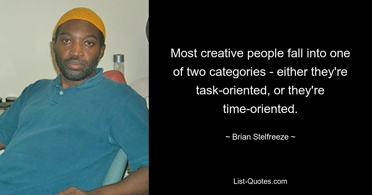 Most creative people fall into one of two categories - either they're task-oriented, or they're time-oriented. — © Brian Stelfreeze