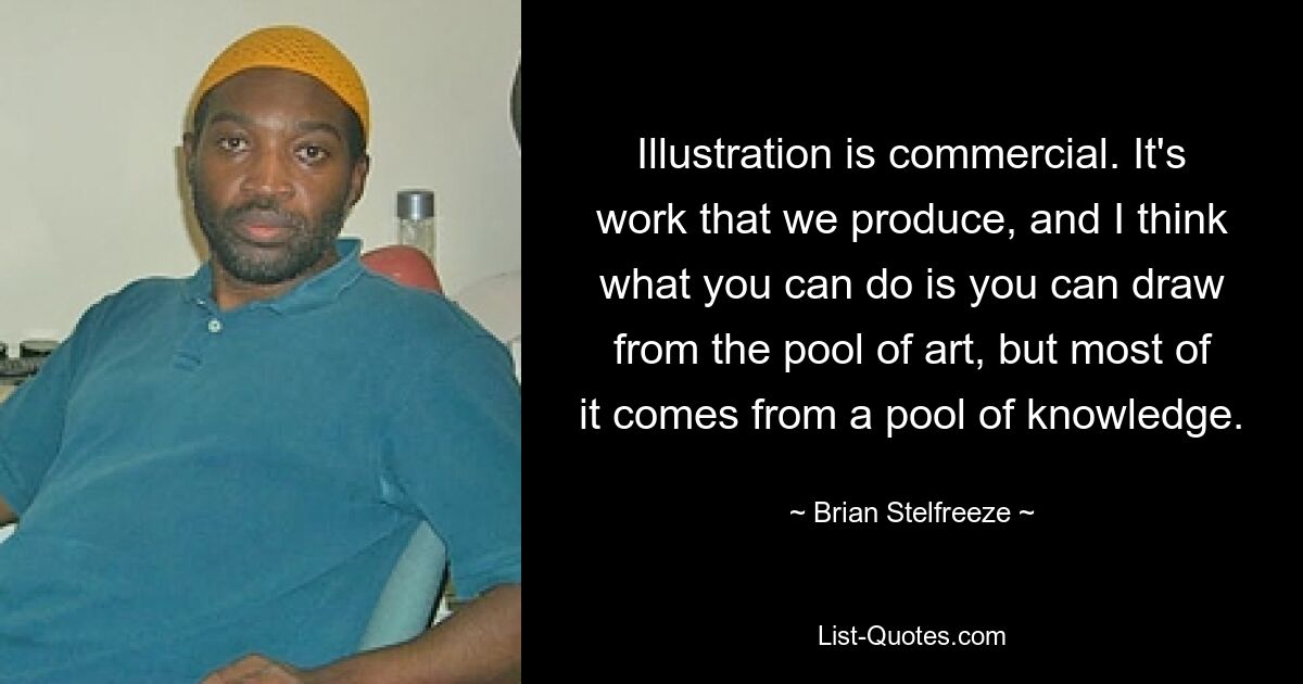 Illustration is commercial. It's work that we produce, and I think what you can do is you can draw from the pool of art, but most of it comes from a pool of knowledge. — © Brian Stelfreeze