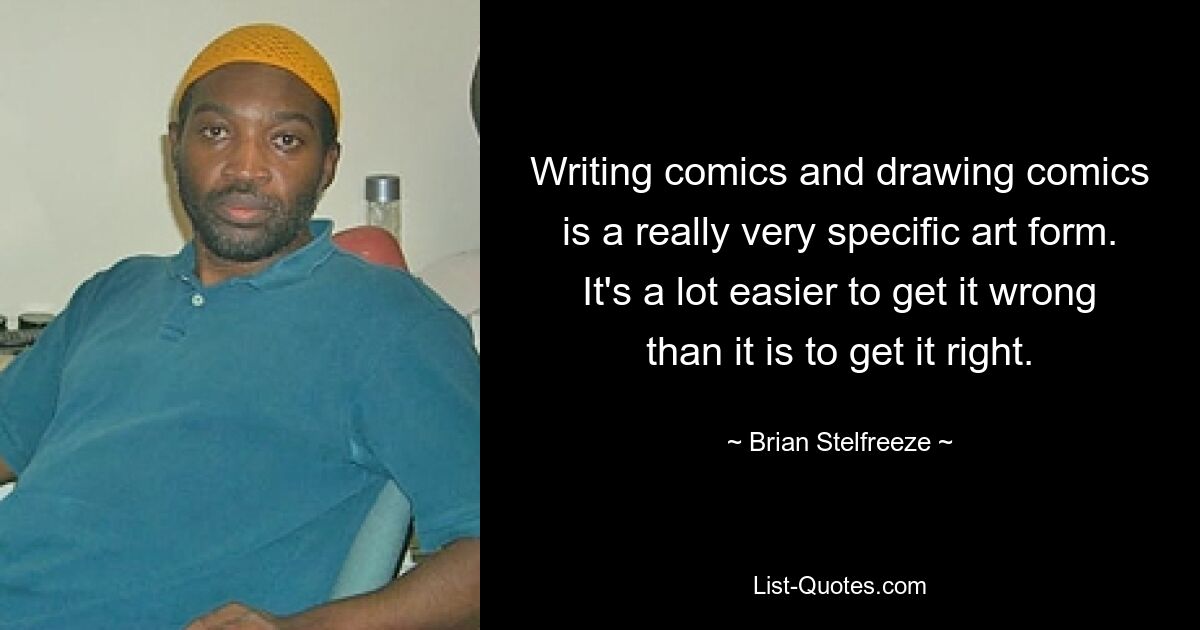 Writing comics and drawing comics is a really very specific art form. It's a lot easier to get it wrong than it is to get it right. — © Brian Stelfreeze