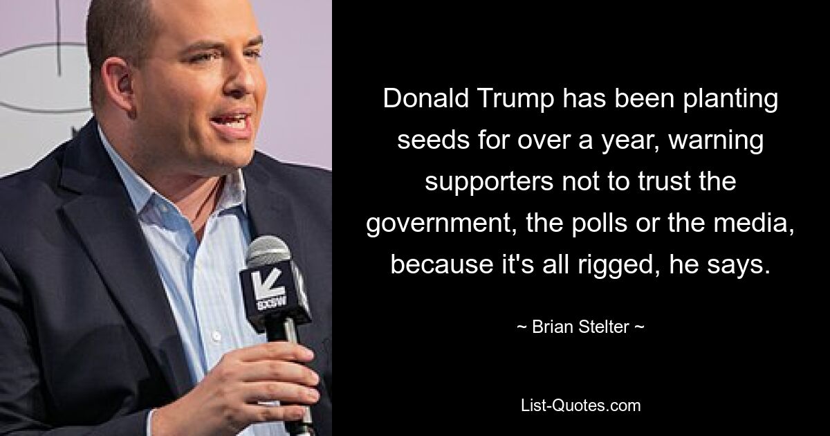 Donald Trump has been planting seeds for over a year, warning supporters not to trust the government, the polls or the media, because it's all rigged, he says. — © Brian Stelter