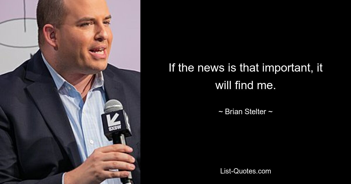 If the news is that important, it will find me. — © Brian Stelter