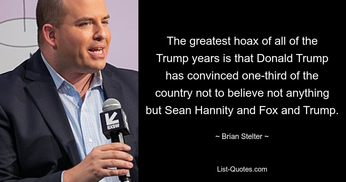 The greatest hoax of all of the Trump years is that Donald Trump has convinced one-third of the country not to believe not anything but Sean Hannity and Fox and Trump. — © Brian Stelter