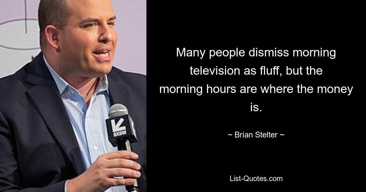 Many people dismiss morning television as fluff, but the morning hours are where the money is. — © Brian Stelter