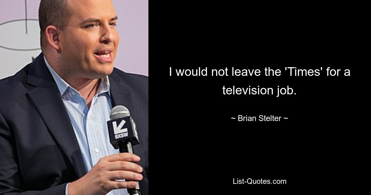 I would not leave the 'Times' for a television job. — © Brian Stelter