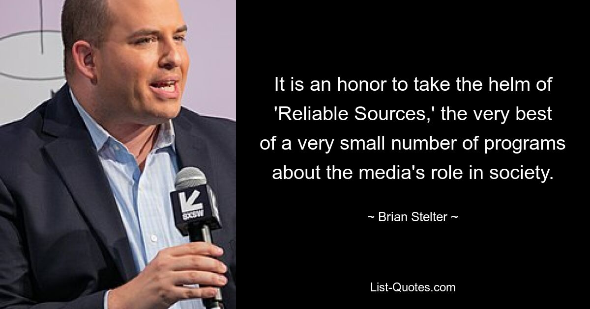 It is an honor to take the helm of 'Reliable Sources,' the very best of a very small number of programs about the media's role in society. — © Brian Stelter