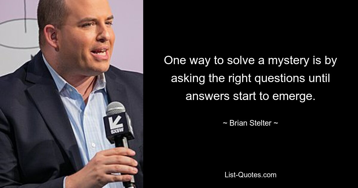 One way to solve a mystery is by asking the right questions until answers start to emerge. — © Brian Stelter