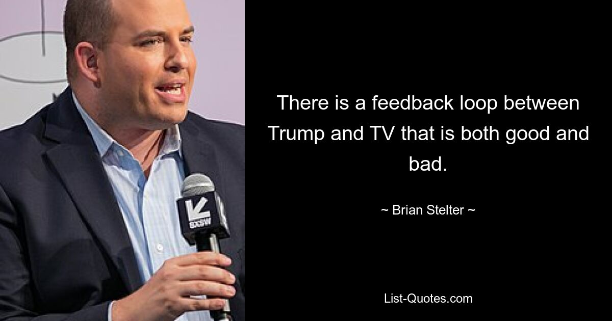 There is a feedback loop between Trump and TV that is both good and bad. — © Brian Stelter