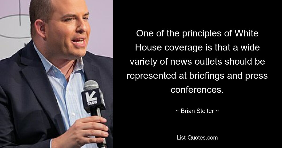 One of the principles of White House coverage is that a wide variety of news outlets should be represented at briefings and press conferences. — © Brian Stelter