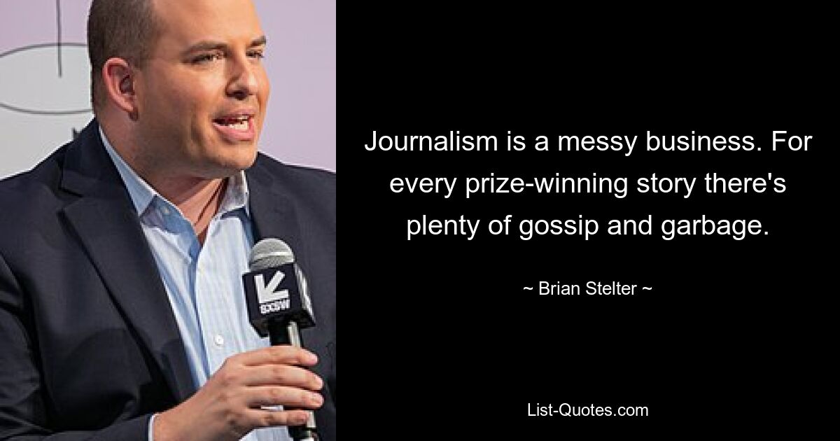 Journalism is a messy business. For every prize-winning story there's plenty of gossip and garbage. — © Brian Stelter