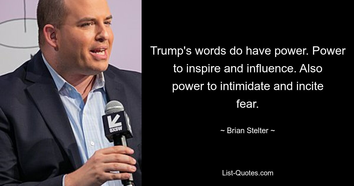 Trump's words do have power. Power to inspire and influence. Also power to intimidate and incite fear. — © Brian Stelter