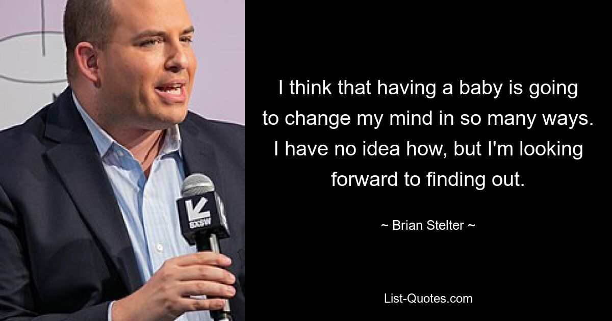 I think that having a baby is going to change my mind in so many ways. I have no idea how, but I'm looking forward to finding out. — © Brian Stelter