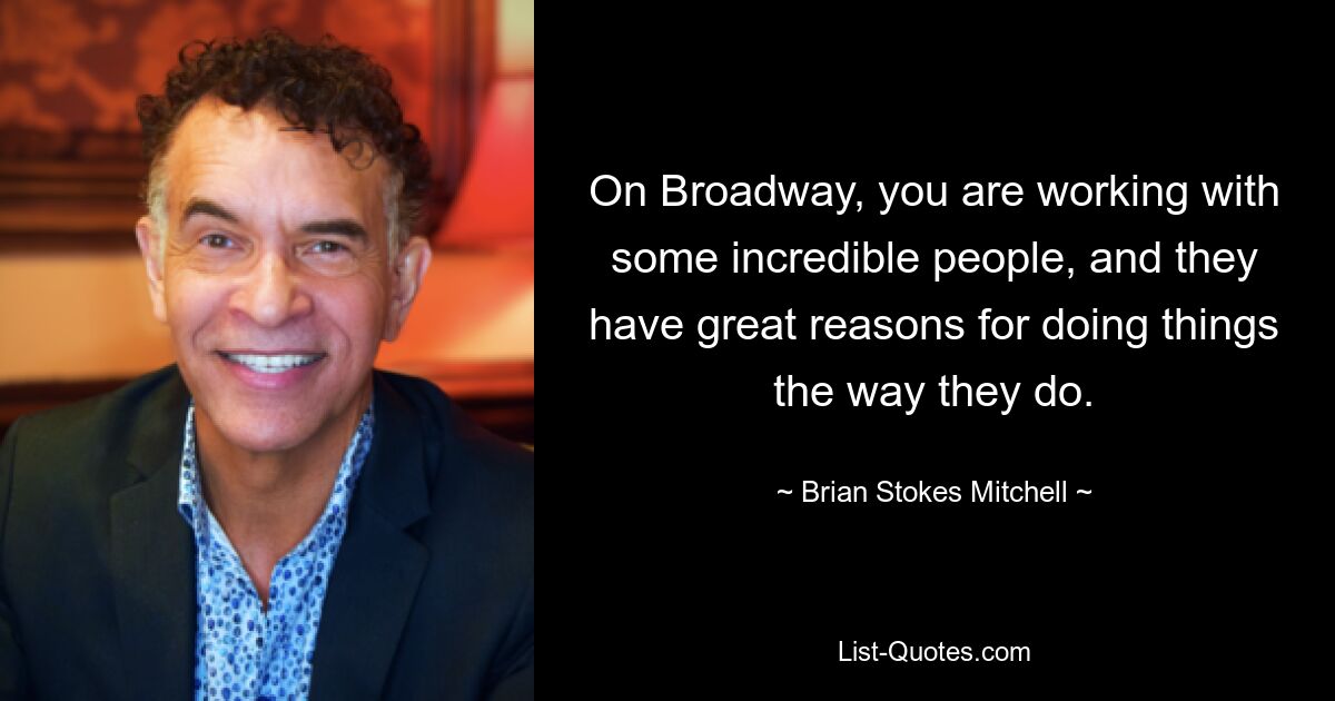 On Broadway, you are working with some incredible people, and they have great reasons for doing things the way they do. — © Brian Stokes Mitchell