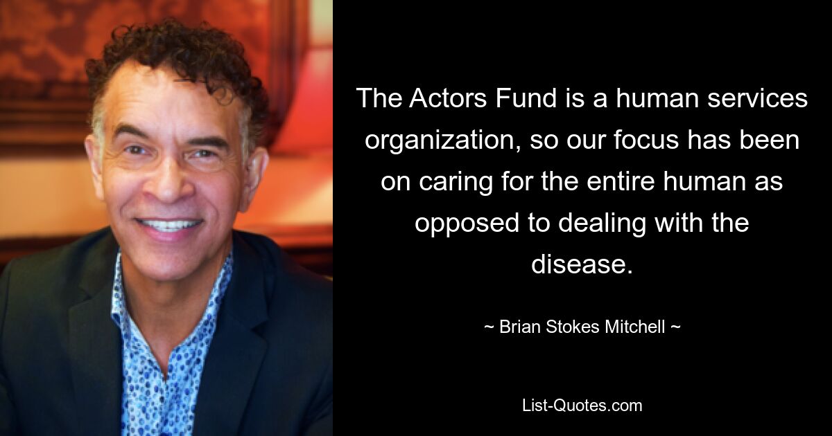 The Actors Fund is a human services organization, so our focus has been on caring for the entire human as opposed to dealing with the disease. — © Brian Stokes Mitchell