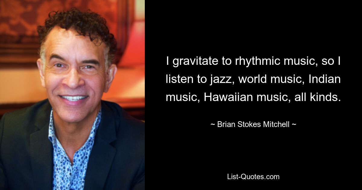 I gravitate to rhythmic music, so I listen to jazz, world music, Indian music, Hawaiian music, all kinds. — © Brian Stokes Mitchell