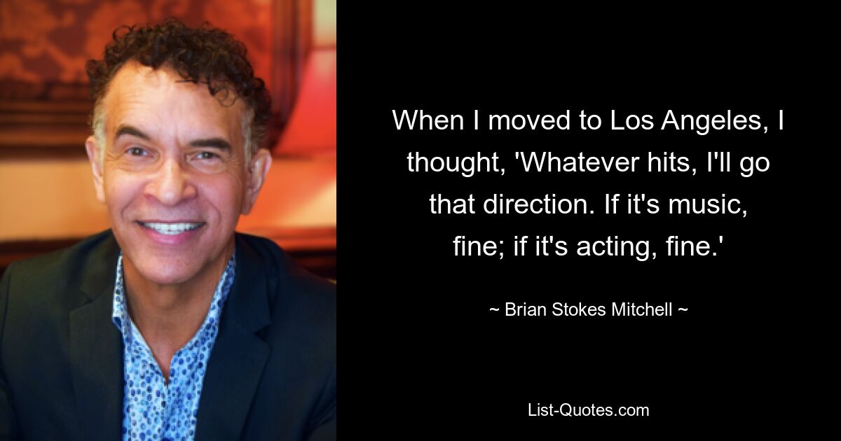 When I moved to Los Angeles, I thought, 'Whatever hits, I'll go that direction. If it's music, fine; if it's acting, fine.' — © Brian Stokes Mitchell