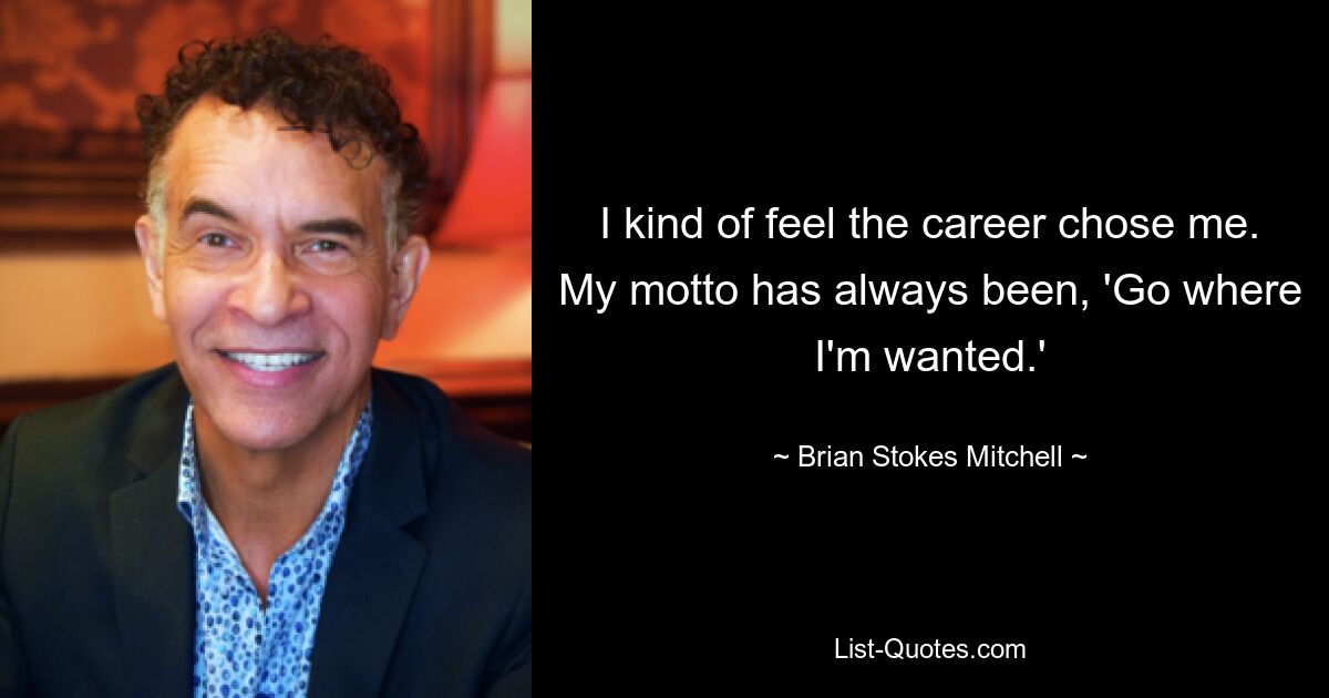 I kind of feel the career chose me. My motto has always been, 'Go where I'm wanted.' — © Brian Stokes Mitchell