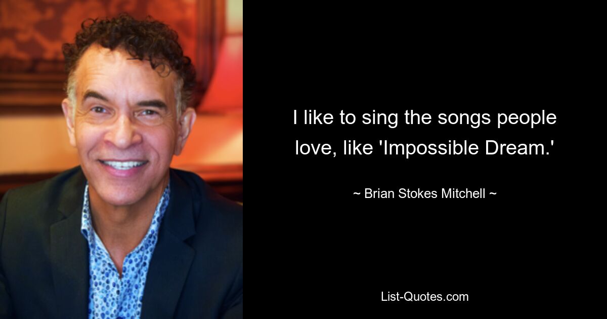 I like to sing the songs people love, like 'Impossible Dream.' — © Brian Stokes Mitchell