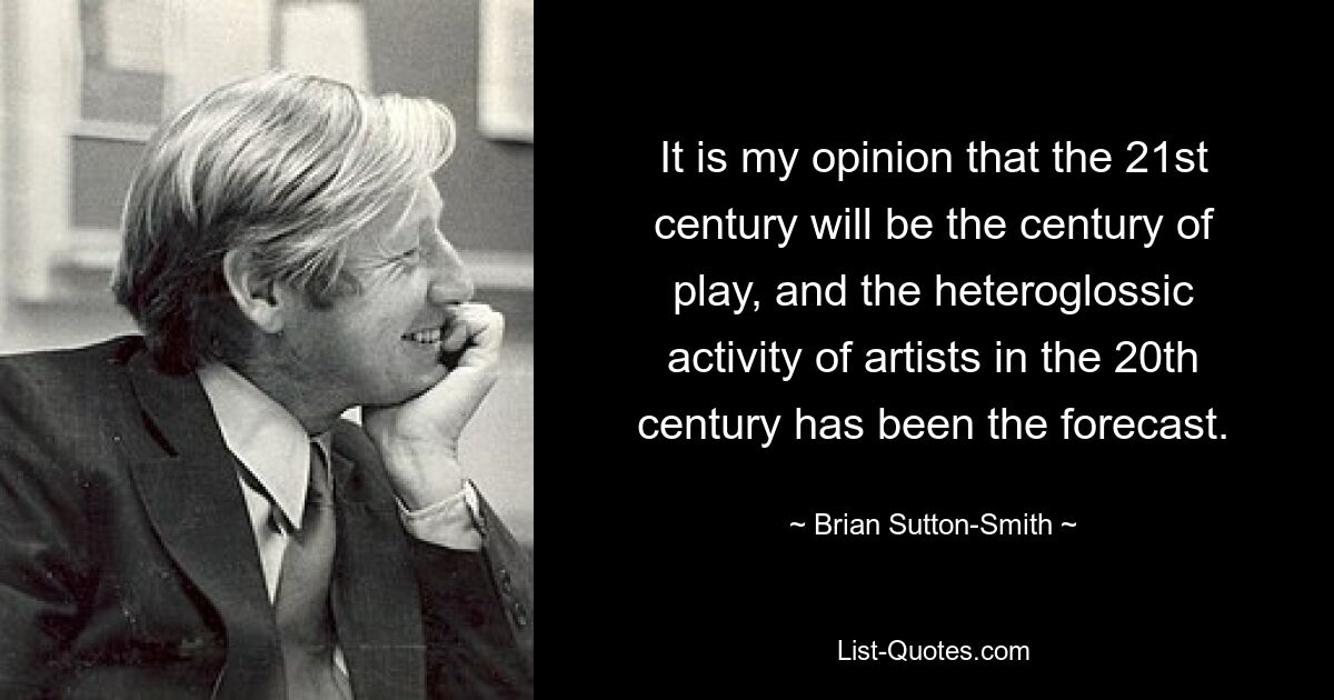 It is my opinion that the 21st century will be the century of play, and the heteroglossic activity of artists in the 20th century has been the forecast. — © Brian Sutton-Smith