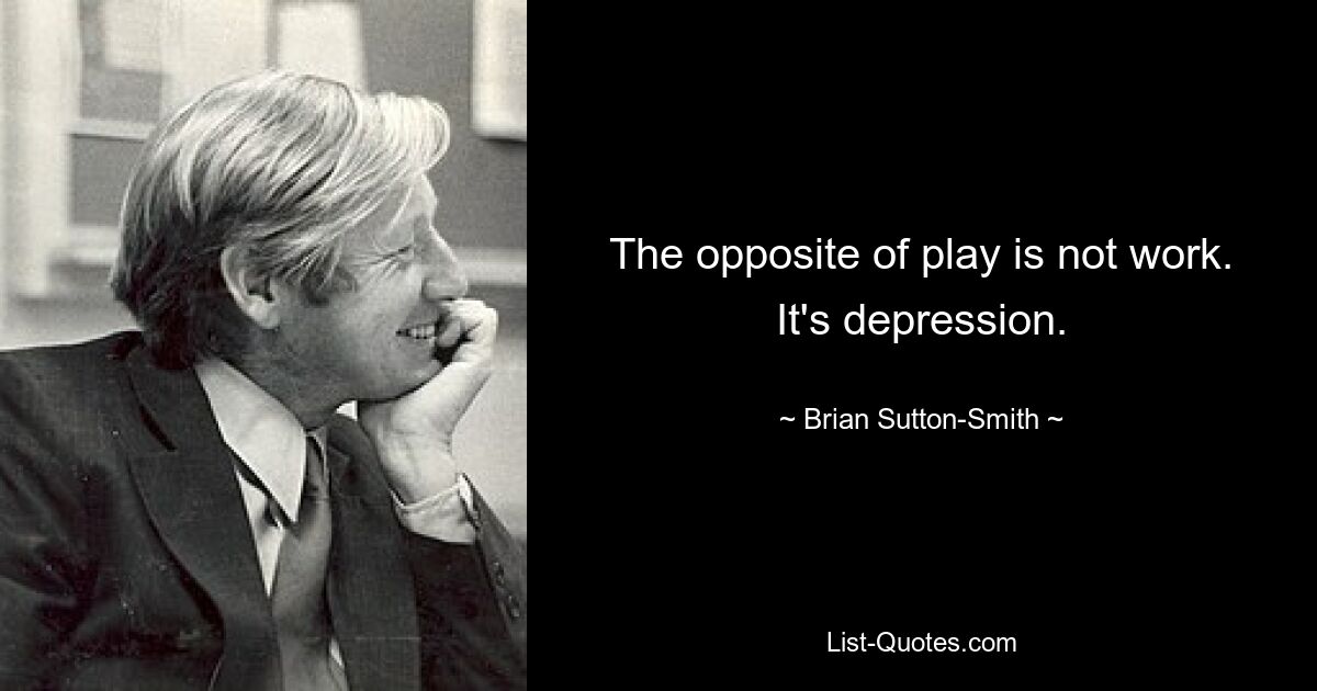 The opposite of play is not work. It's depression. — © Brian Sutton-Smith