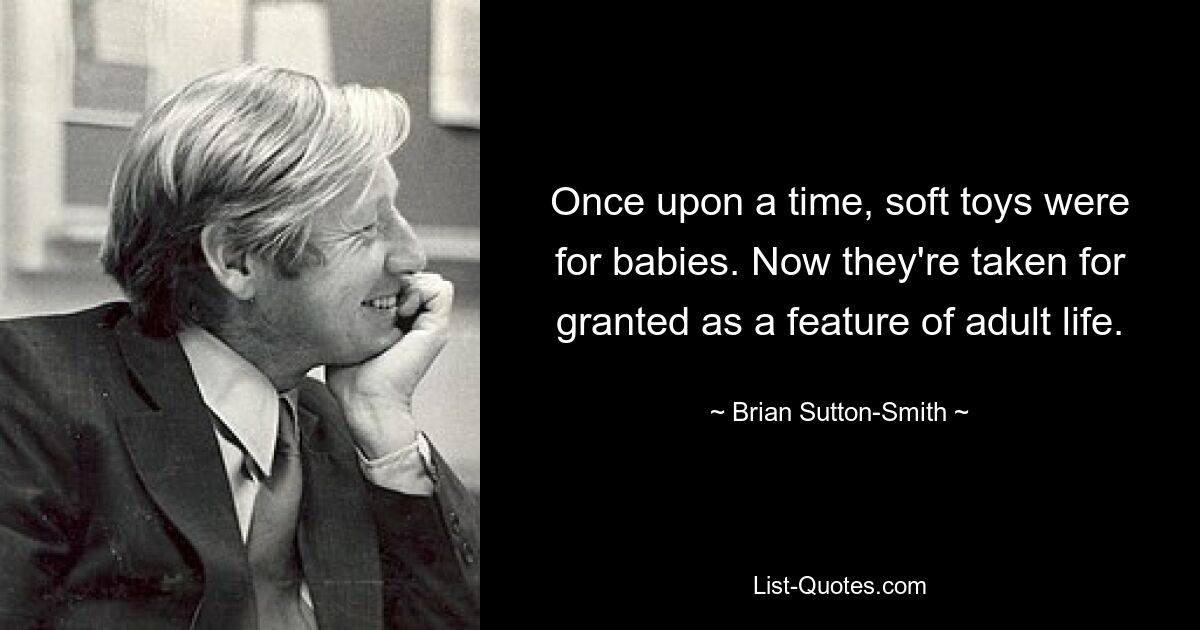 Once upon a time, soft toys were for babies. Now they're taken for granted as a feature of adult life. — © Brian Sutton-Smith