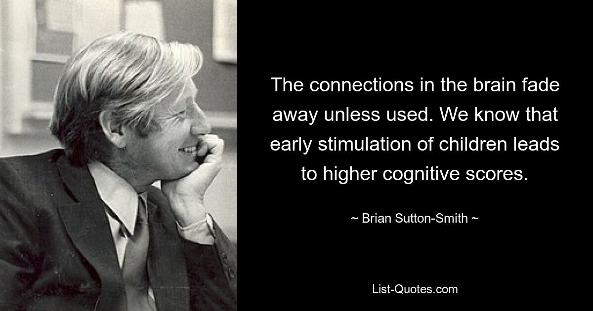 The connections in the brain fade away unless used. We know that early stimulation of children leads to higher cognitive scores. — © Brian Sutton-Smith