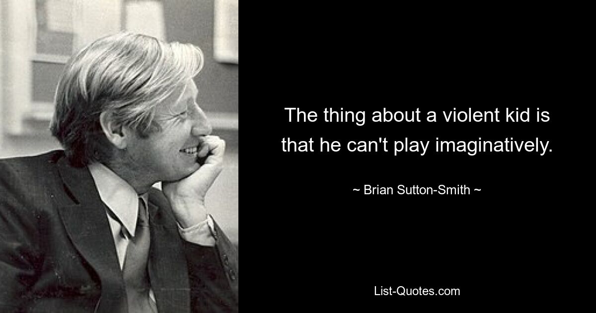 The thing about a violent kid is that he can't play imaginatively. — © Brian Sutton-Smith