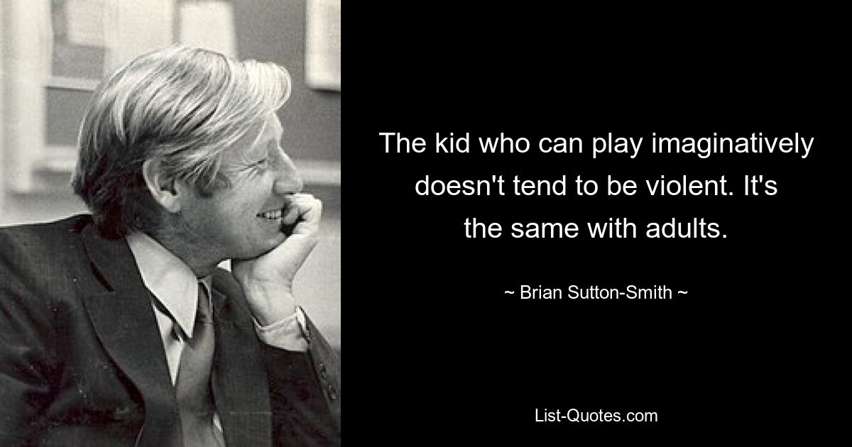 The kid who can play imaginatively doesn't tend to be violent. It's the same with adults. — © Brian Sutton-Smith