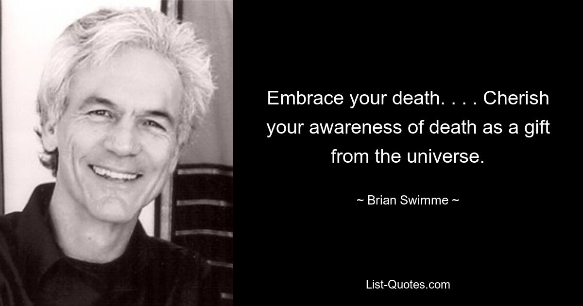 Embrace your death. . . . Cherish your awareness of death as a gift from the universe. — © Brian Swimme