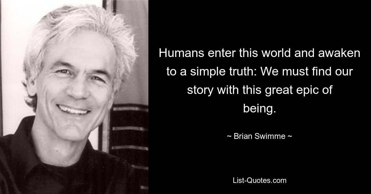 Humans enter this world and awaken to a simple truth: We must find our story with this great epic of being. — © Brian Swimme