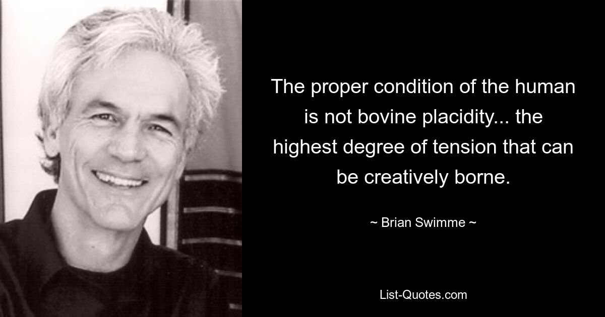 The proper condition of the human is not bovine placidity... the highest degree of tension that can be creatively borne. — © Brian Swimme