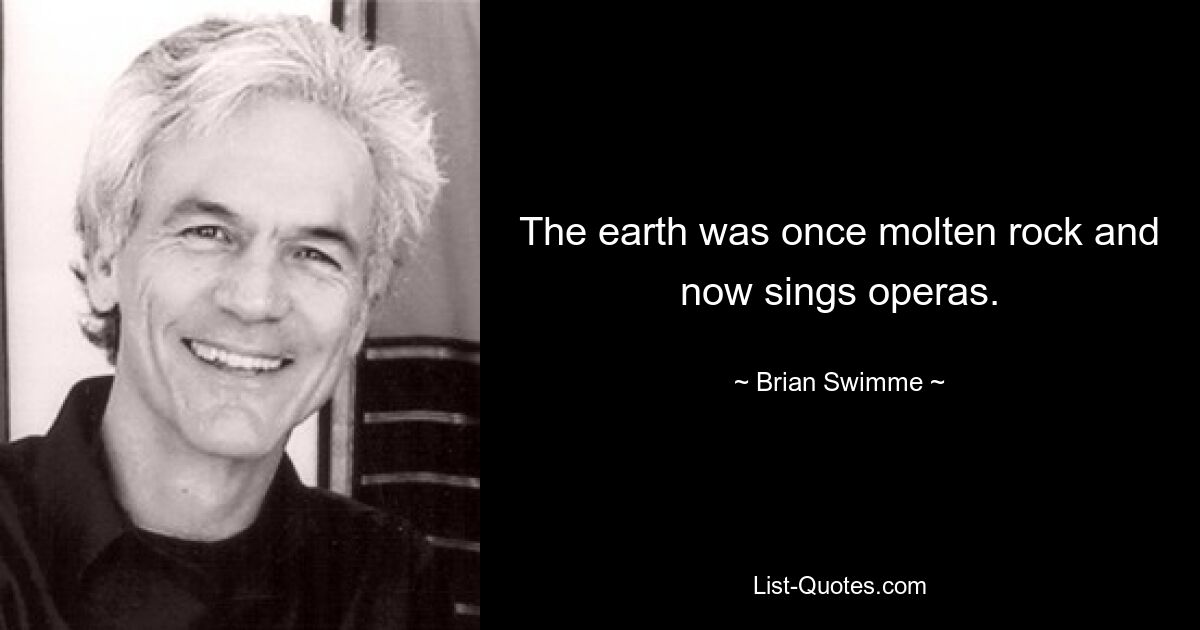 The earth was once molten rock and now sings operas. — © Brian Swimme