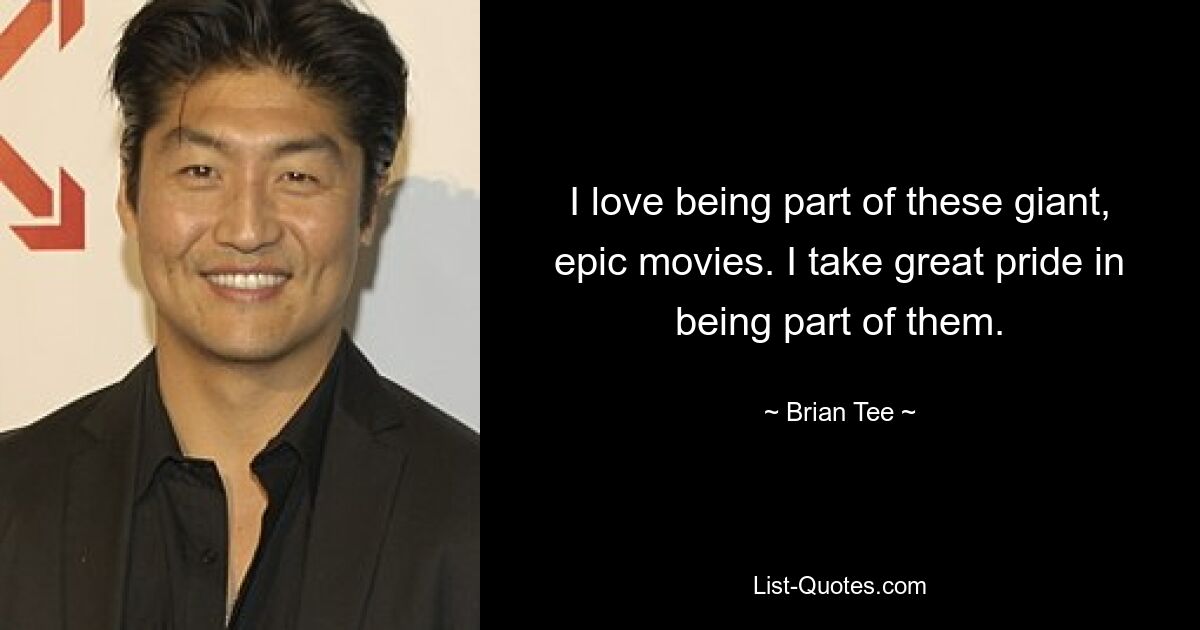 I love being part of these giant, epic movies. I take great pride in being part of them. — © Brian Tee