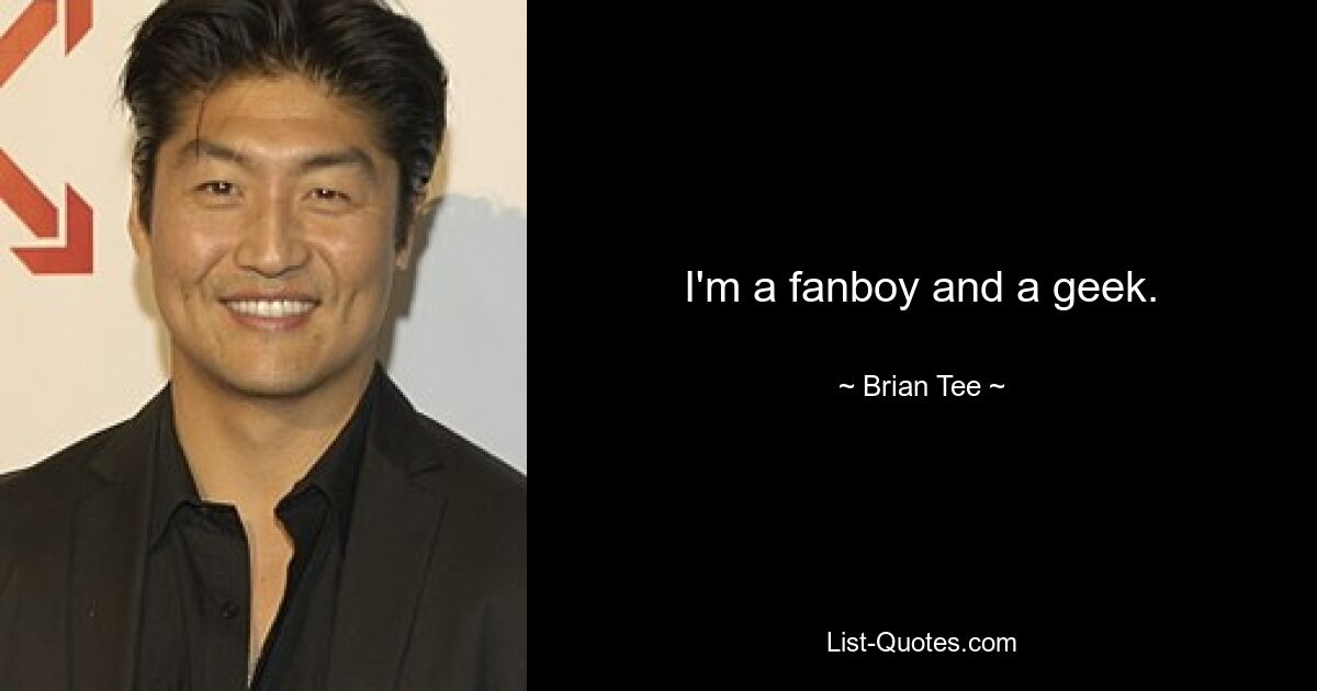 I'm a fanboy and a geek. — © Brian Tee