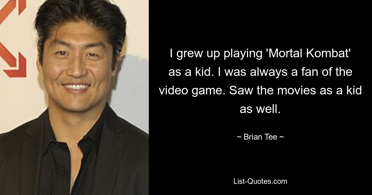 I grew up playing 'Mortal Kombat' as a kid. I was always a fan of the video game. Saw the movies as a kid as well. — © Brian Tee