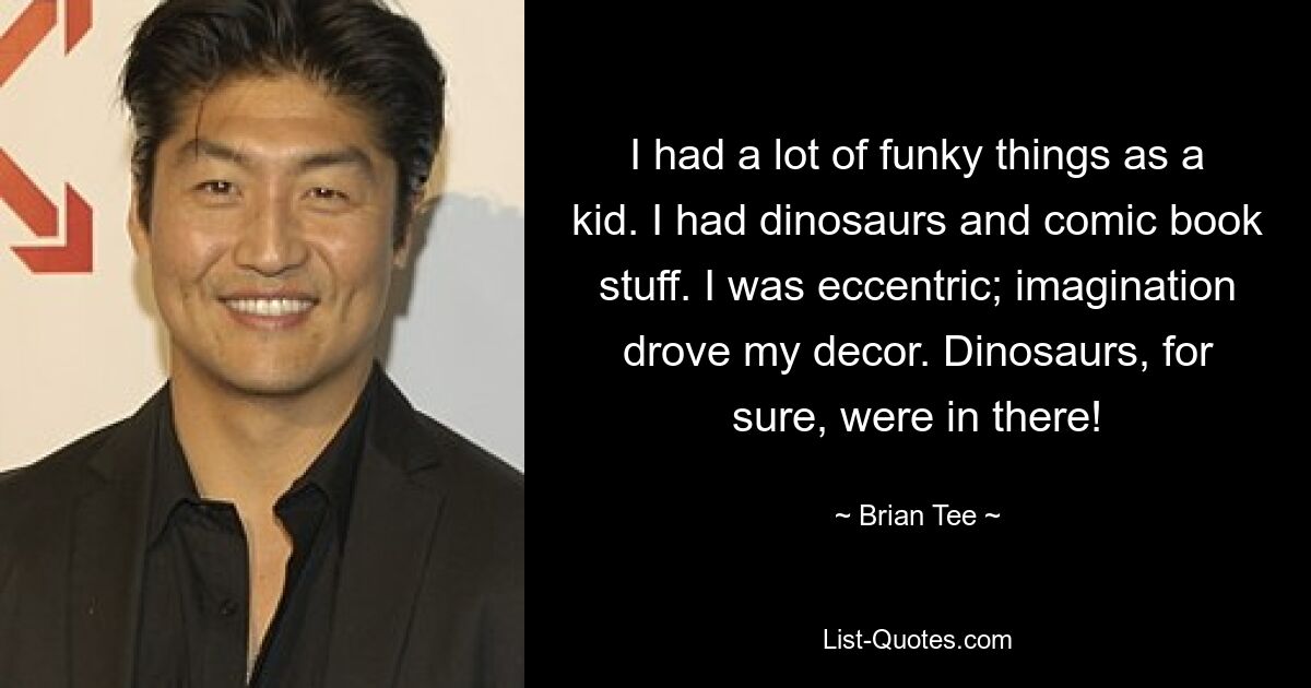 I had a lot of funky things as a kid. I had dinosaurs and comic book stuff. I was eccentric; imagination drove my decor. Dinosaurs, for sure, were in there! — © Brian Tee