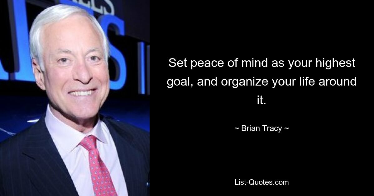 Set peace of mind as your highest goal, and organize your life around it. — © Brian Tracy