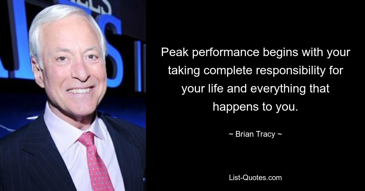 Peak performance begins with your taking complete responsibility for your life and everything that happens to you. — © Brian Tracy